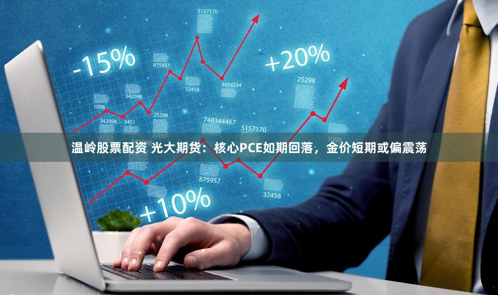 温岭股票配资 光大期货：核心PCE如期回落，金价短期或偏震荡