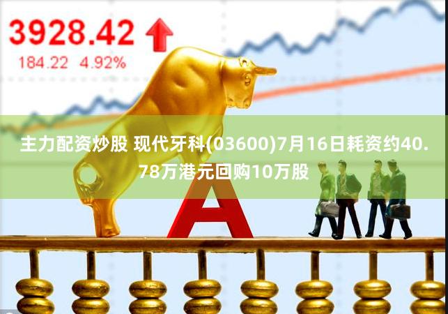 主力配资炒股 现代牙科(03600)7月16日耗资约40.78万港元回购10万股