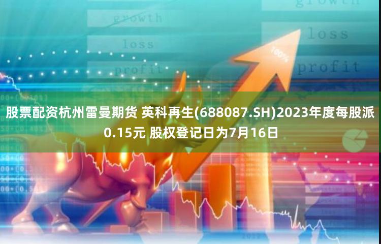 股票配资杭州雷曼期货 英科再生(688087.SH)2023年度每股派0.15元 股权登记日为7月16日