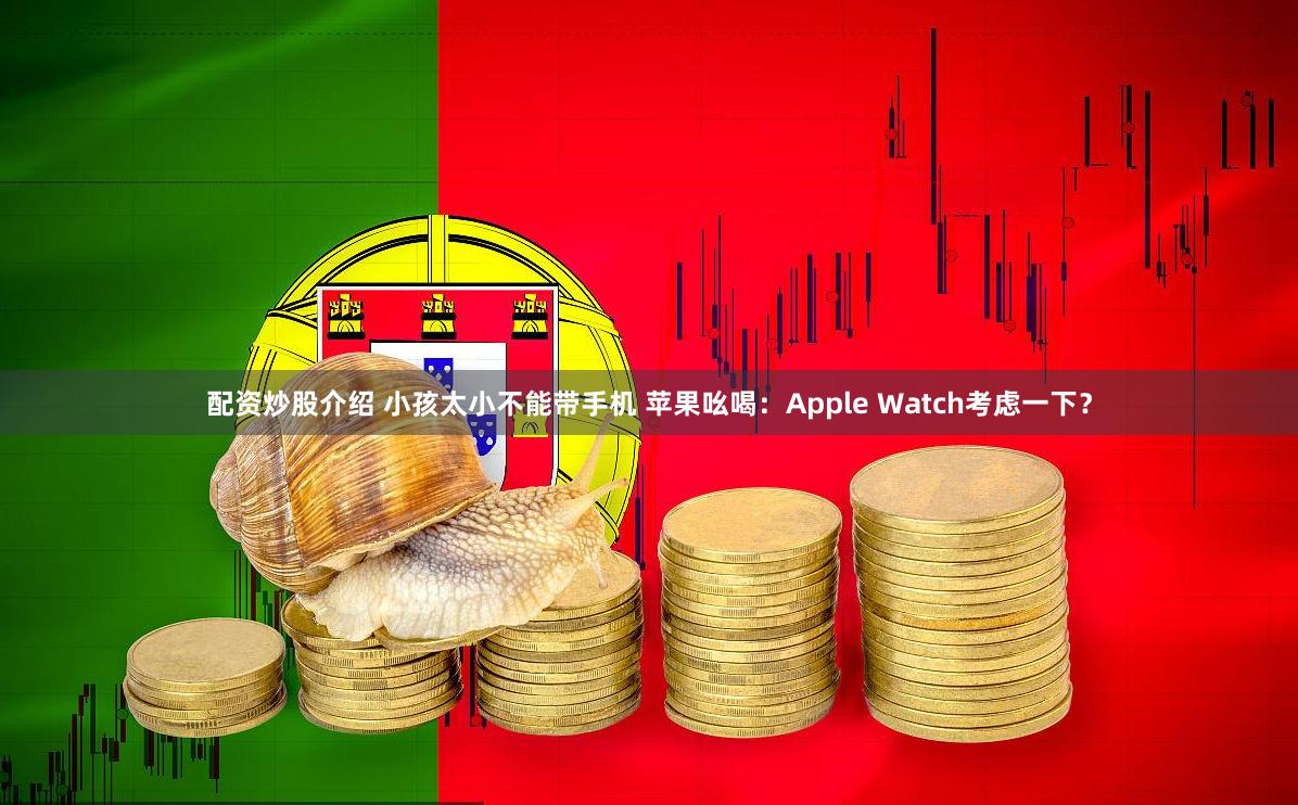 配资炒股介绍 小孩太小不能带手机 苹果吆喝：Apple Watch考虑一下？