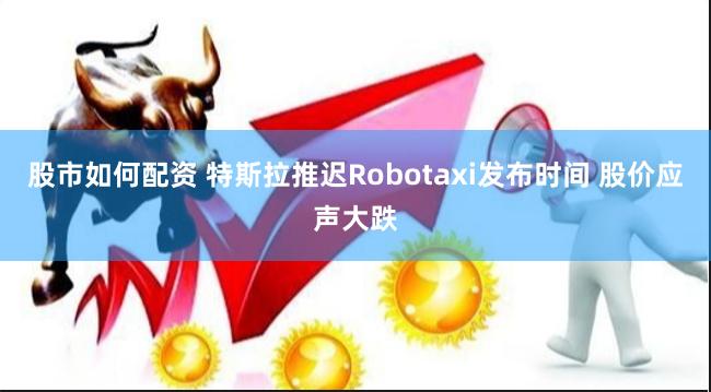 股市如何配资 特斯拉推迟Robotaxi发布时间 股价应声大跌