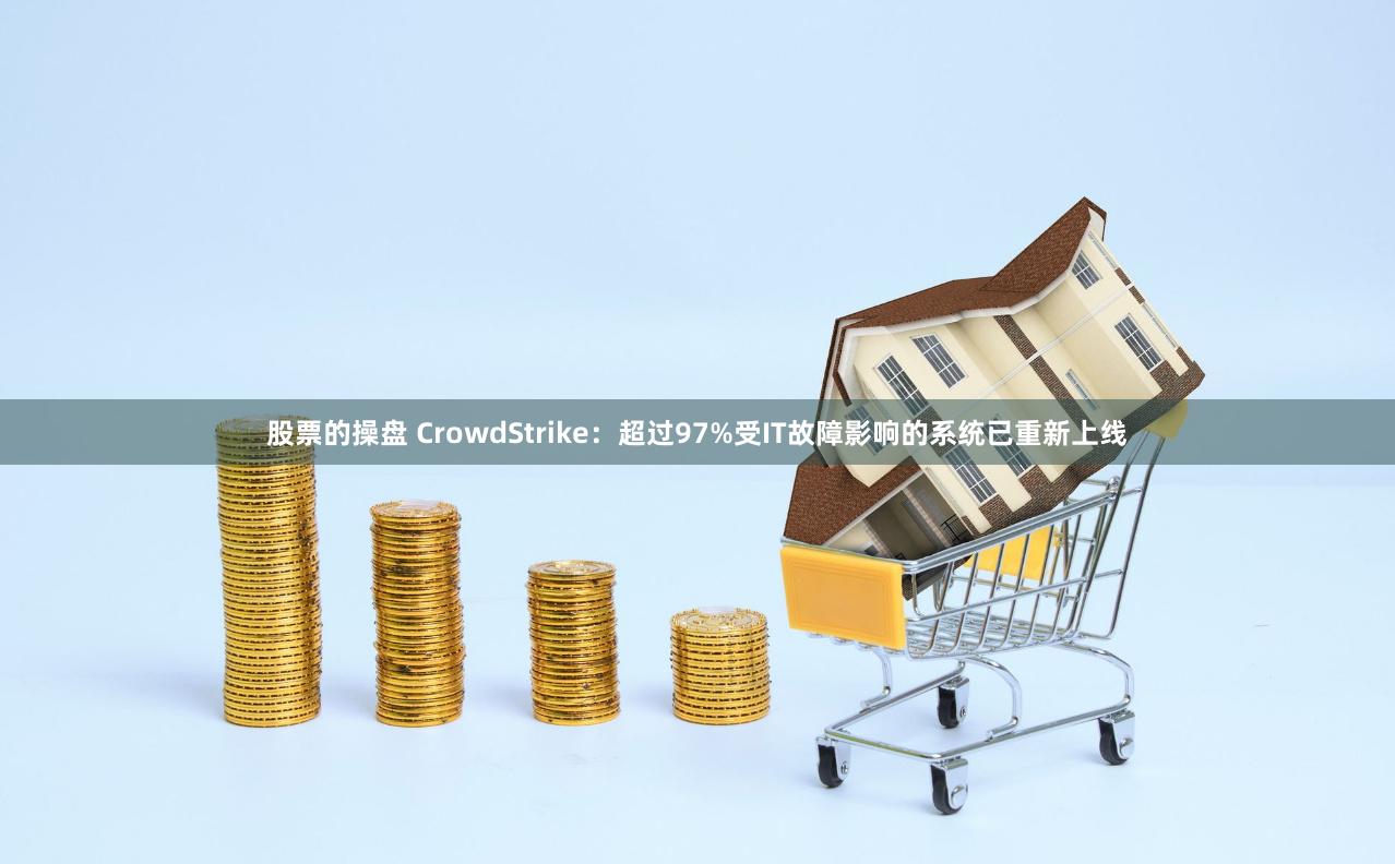 股票的操盘 CrowdStrike：超过97%受IT故障影响的系统已重新上线