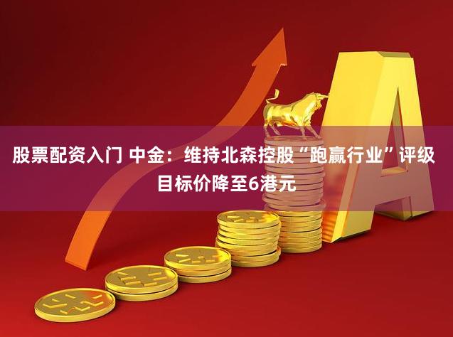 股票配资入门 中金：维持北森控股“跑赢行业”评级 目标价降至6港元