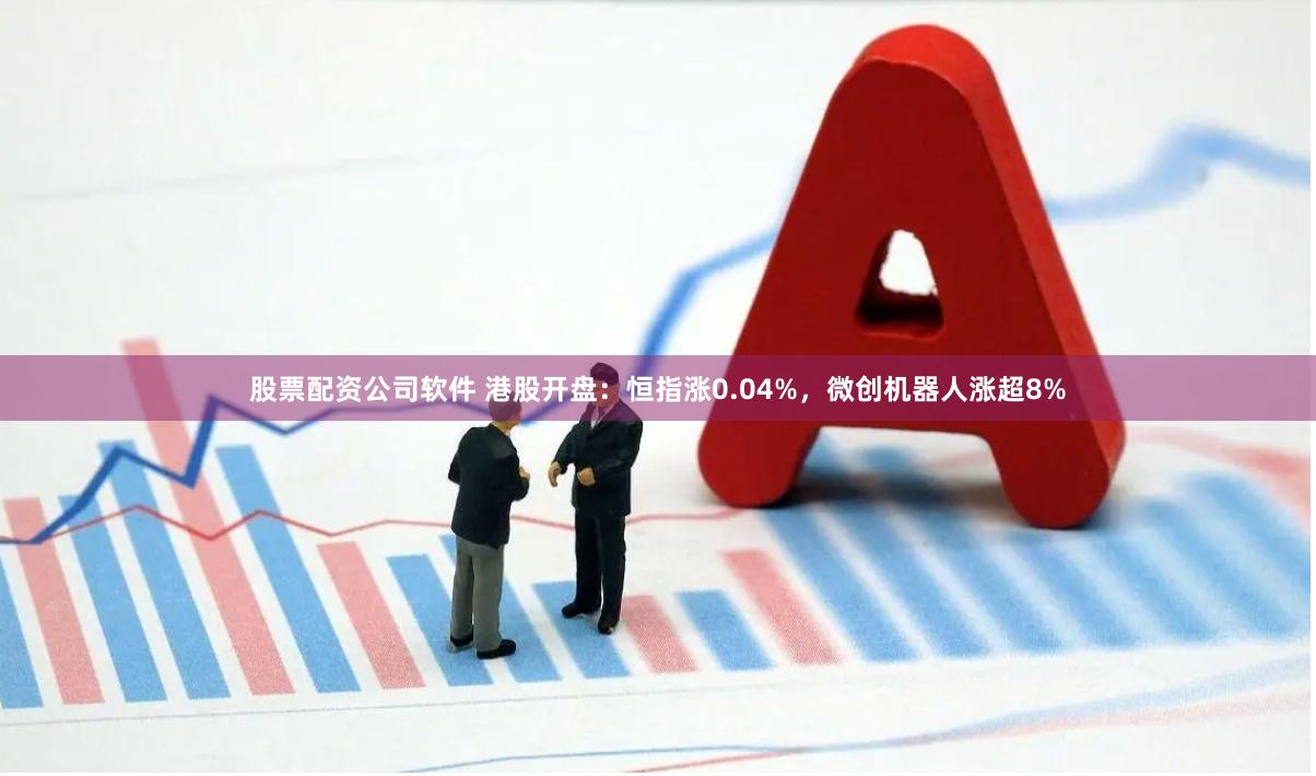 股票配资公司软件 港股开盘：恒指涨0.04%，微创机器人涨超8%