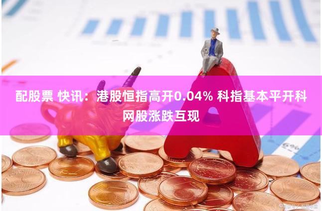 配股票 快讯：港股恒指高开0.04% 科指基本平开科网股涨跌互现