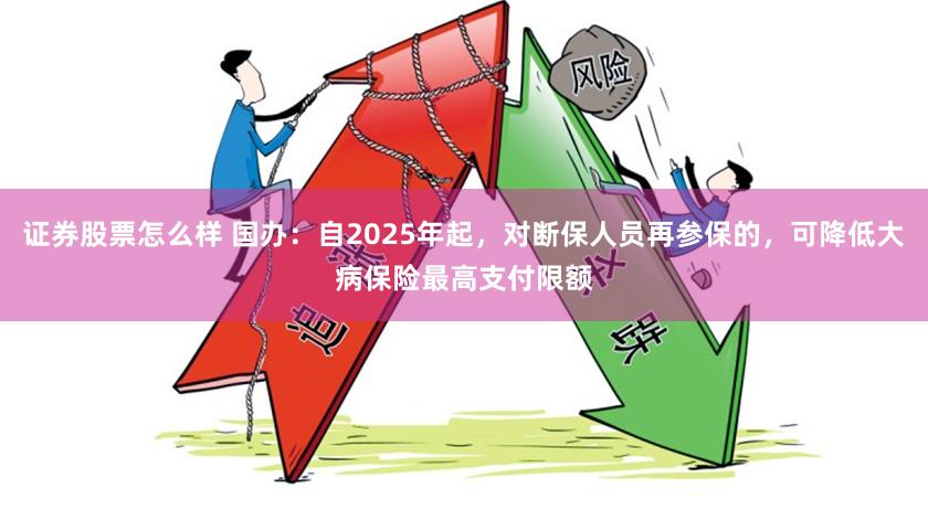 证券股票怎么样 国办：自2025年起，对断保人员再参保的，可降低大病保险最高支付限额