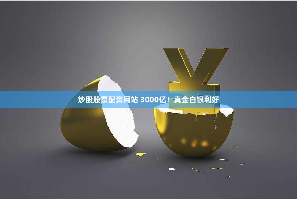 炒股股票配资网站 3000亿！真金白银利好