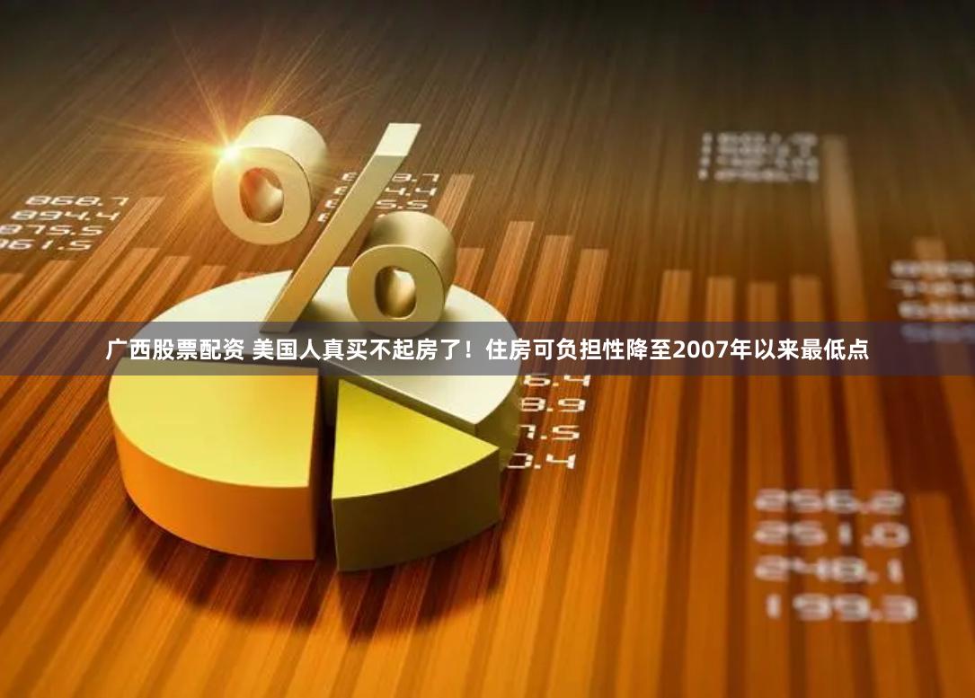 广西股票配资 美国人真买不起房了！住房可负担性降至2007年以来最低点