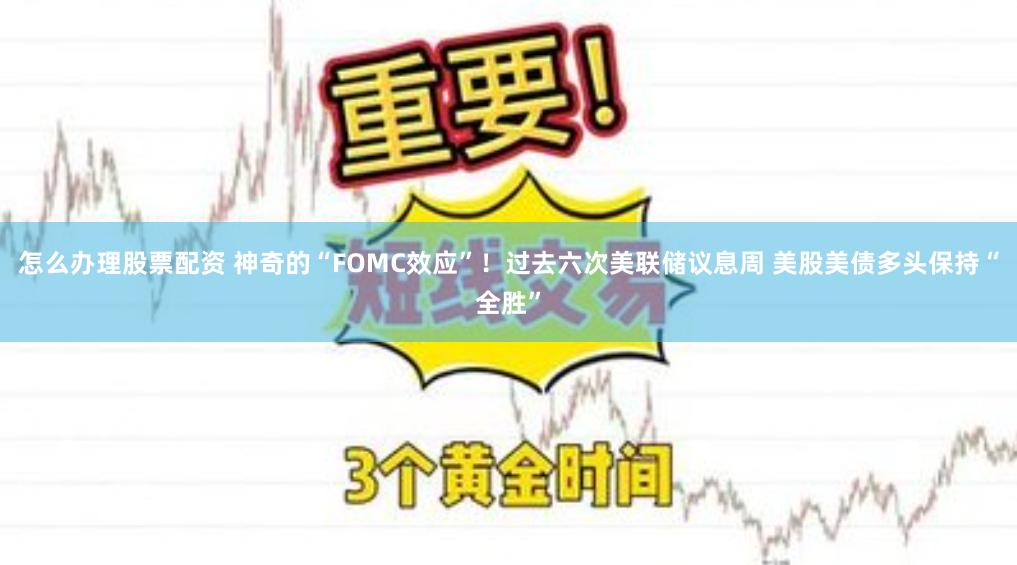 怎么办理股票配资 神奇的“FOMC效应”！过去六次美联储议息周 美股美债多头保持“全胜”