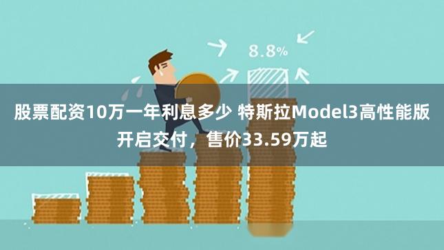 股票配资10万一年利息多少 特斯拉Model3高性能版开启交付，售价33.59万起