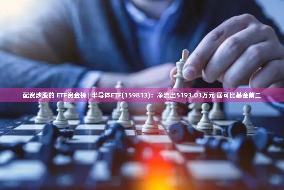 配资炒股的 ETF资金榜 | 半导体ETF(159813)：净流出5193.03万元 居可比基金前二