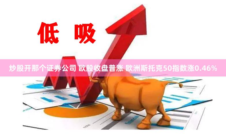 炒股开那个证券公司 欧股收盘普涨 欧洲斯托克50指数涨0.46%