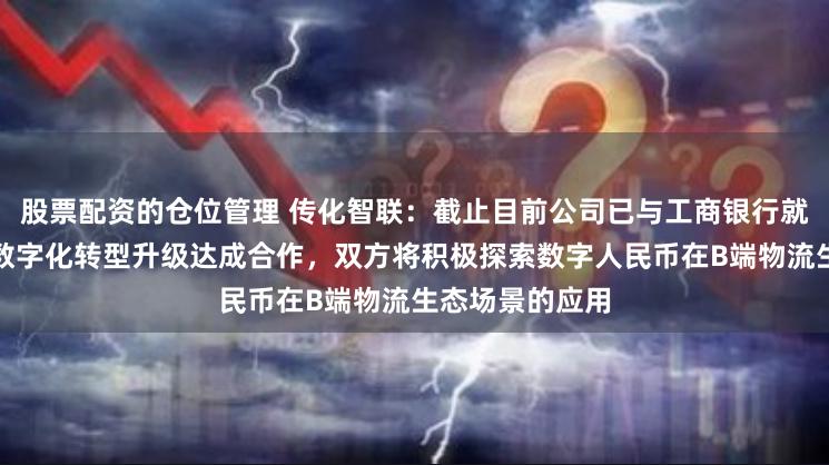 股票配资的仓位管理 传化智联：截止目前公司已与工商银行就赋能物流产业数字化转型升级达成合作，双方将积极探索数字人民币在B端物流生态场景的应用