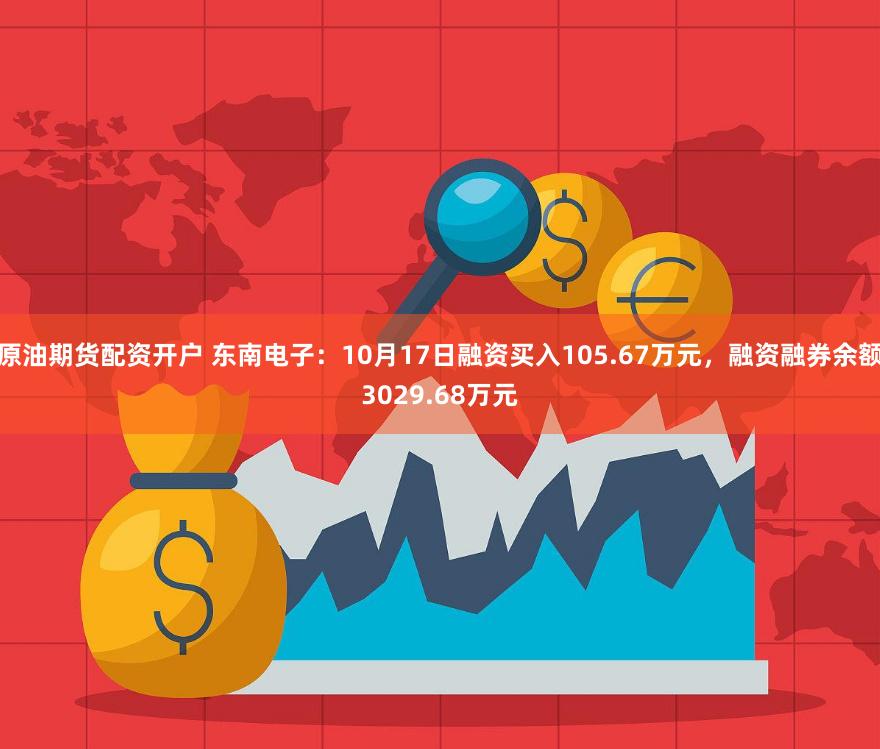 原油期货配资开户 东南电子：10月17日融资买入105.67万元，融资融券余额3029.68万元