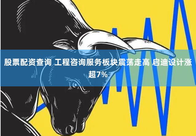 股票配资查询 工程咨询服务板块震荡走高 启迪设计涨超7%