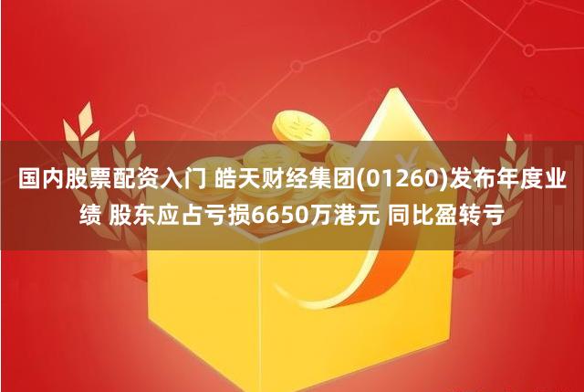 国内股票配资入门 皓天财经集团(01260)发布年度业绩 股东应占亏损6650万港元 同比盈转亏