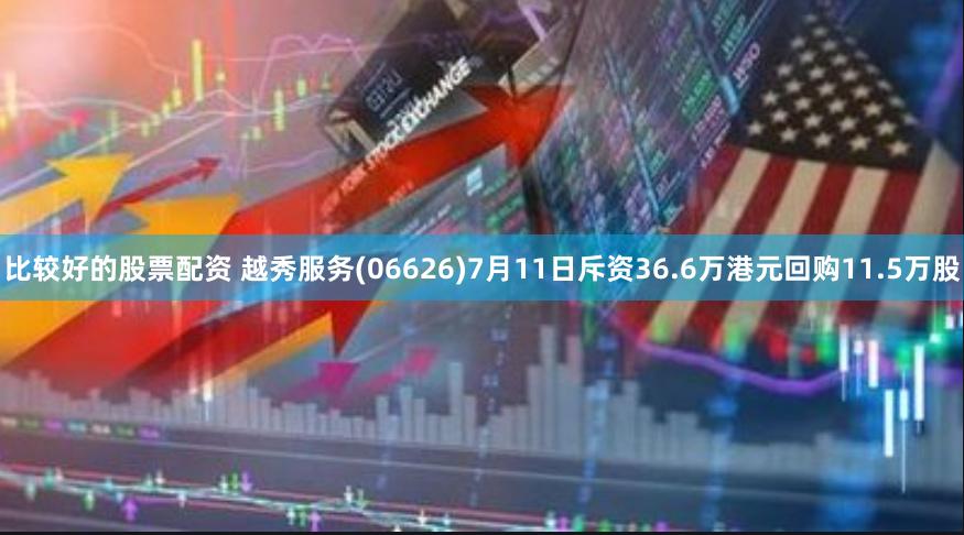 比较好的股票配资 越秀服务(06626)7月11日斥资36.6万港元回购11.5万股