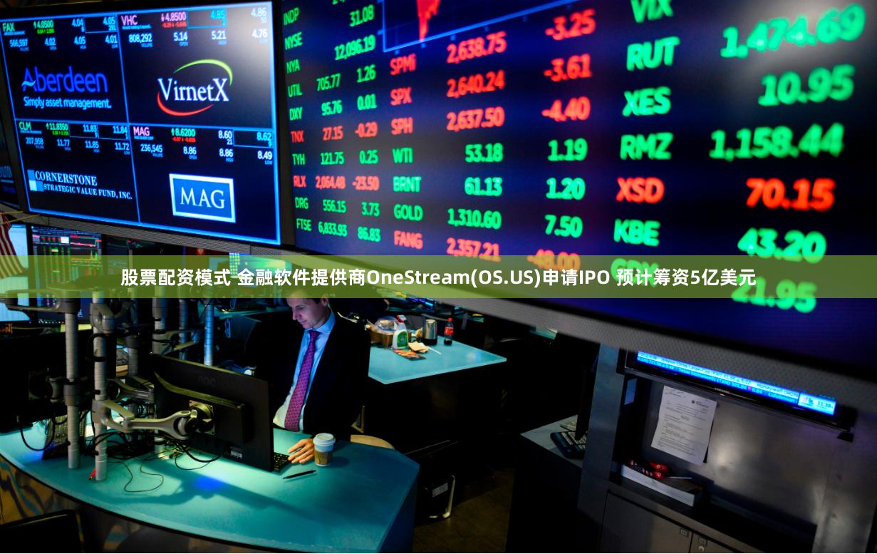 股票配资模式 金融软件提供商OneStream(OS.US)申请IPO 预计筹资5亿美元