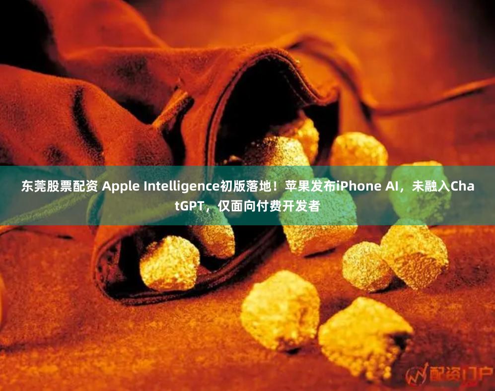 东莞股票配资 Apple Intelligence初版落地！苹果发布iPhone AI，未融入ChatGPT，仅面向付费开发者