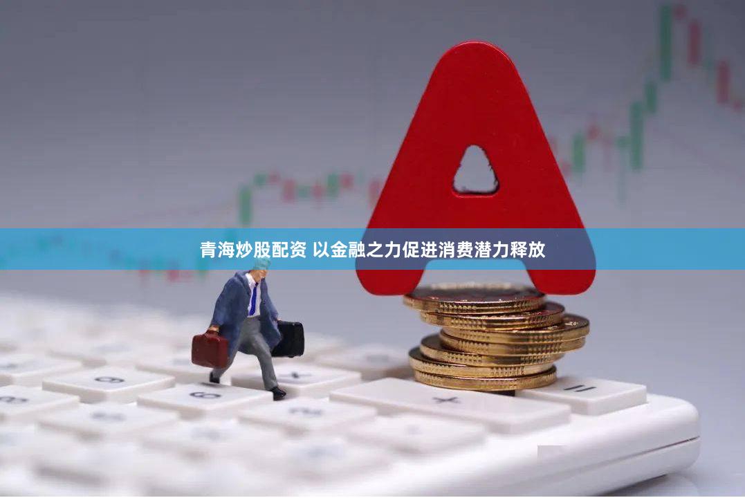 青海炒股配资 以金融之力促进消费潜力释放