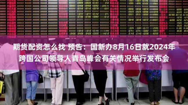 期货配资怎么找 预告：国新办8月16日就2024年跨国公司领导人青岛峰会有关情况举行发布会