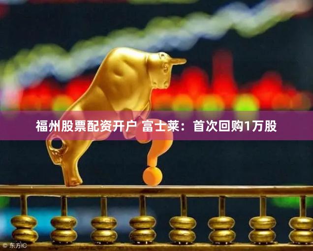福州股票配资开户 富士莱：首次回购1万股