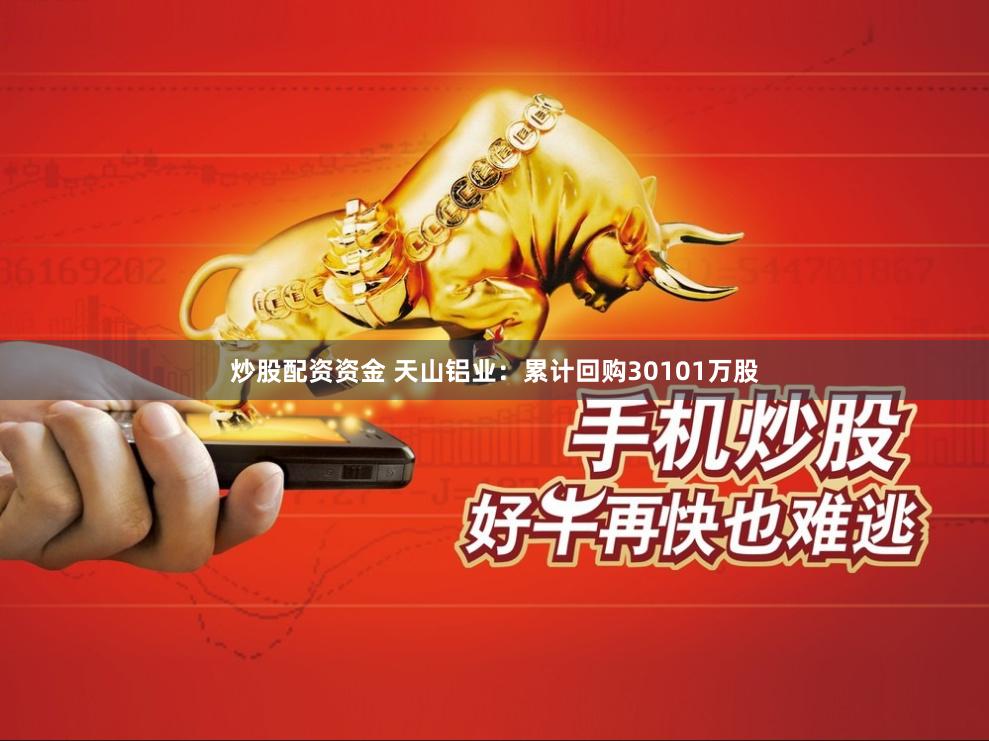 炒股配资资金 天山铝业：累计回购30101万股