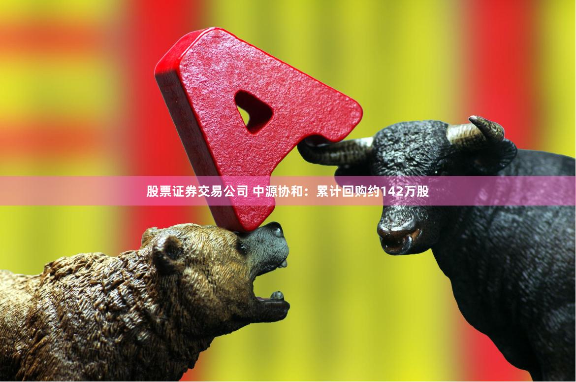 股票证券交易公司 中源协和：累计回购约142万股