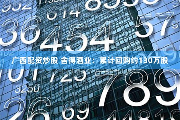 广西配资炒股 舍得酒业：累计回购约130万股
