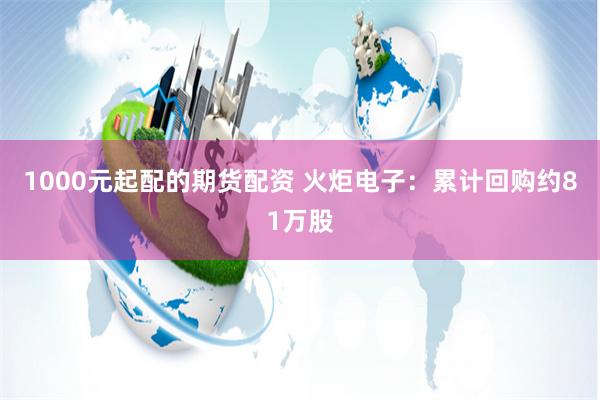 1000元起配的期货配资 火炬电子：累计回购约81万股