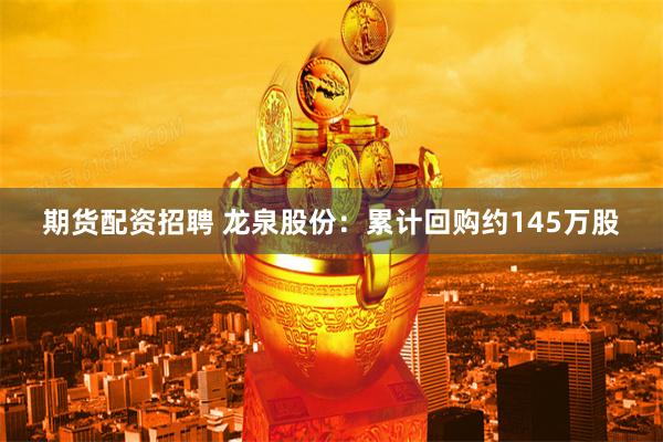 期货配资招聘 龙泉股份：累计回购约145万股