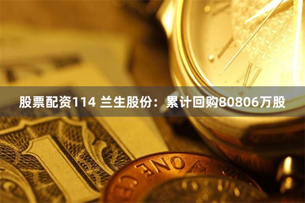 股票配资114 兰生股份：累计回购80806万股