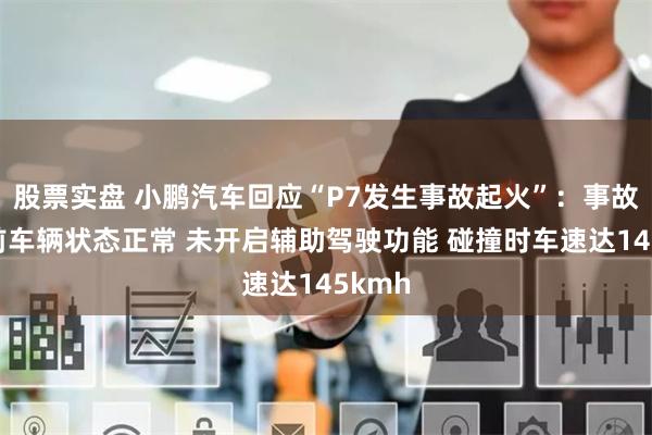 股票实盘 小鹏汽车回应“P7发生事故起火”：事故发生前车辆状态正常 未开启辅助驾驶功能 碰撞时车速达145kmh