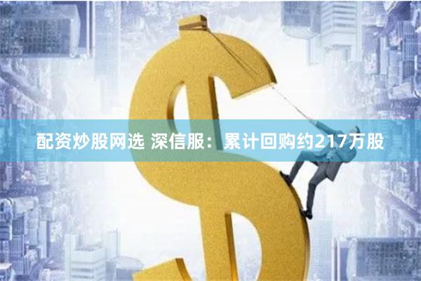 配资炒股网选 深信服：累计回购约217万股