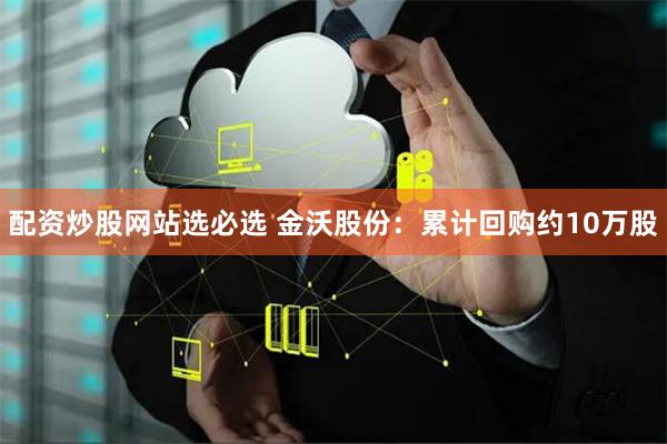 配资炒股网站选必选 金沃股份：累计回购约10万股