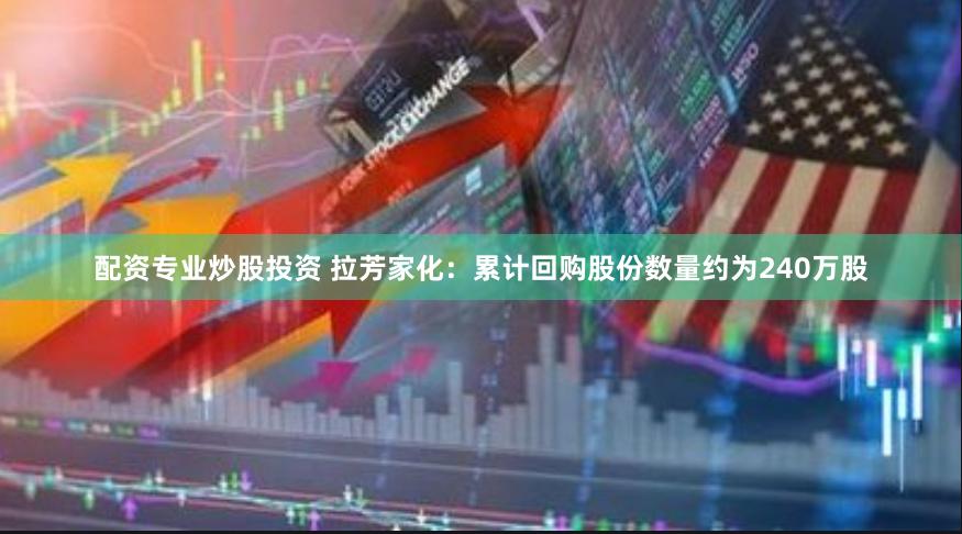 配资专业炒股投资 拉芳家化：累计回购股份数量约为240万股