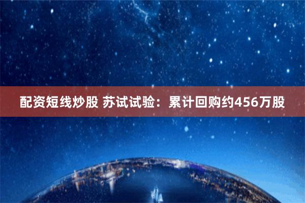 配资短线炒股 苏试试验：累计回购约456万股