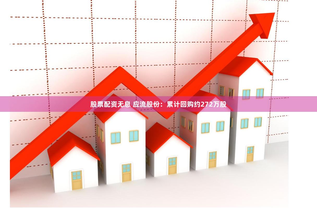 股票配资无息 应流股份：累计回购约272万股