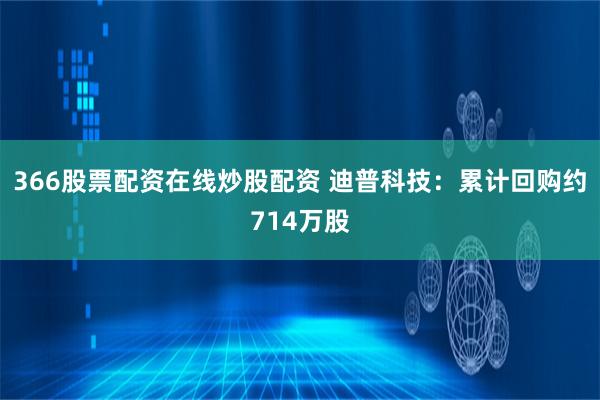 366股票配资在线炒股配资 迪普科技：累计回购约714万股