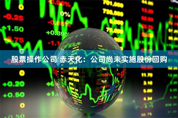 股票操作公司 赤天化：公司尚未实施股份回购