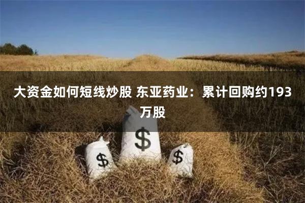 大资金如何短线炒股 东亚药业：累计回购约193万股