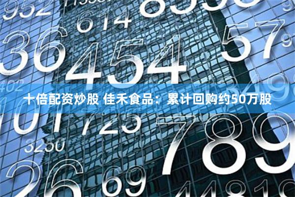 十倍配资炒股 佳禾食品：累计回购约50万股