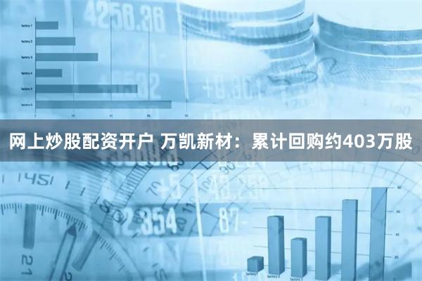 网上炒股配资开户 万凯新材：累计回购约403万股