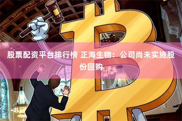 股票配资平台排行榜 正海生物：公司尚未实施股份回购