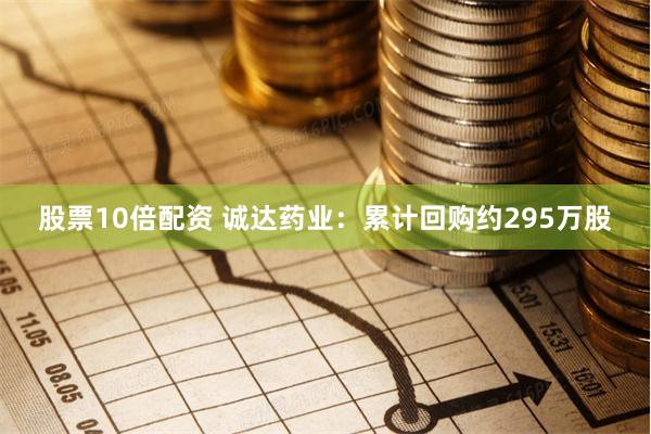 股票10倍配资 诚达药业：累计回购约295万股