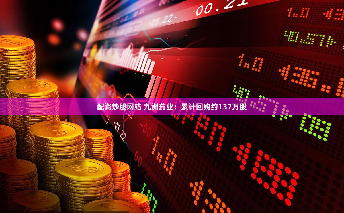配资炒股网站 九洲药业：累计回购约137万股