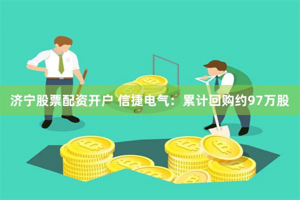 济宁股票配资开户 信捷电气：累计回购约97万股