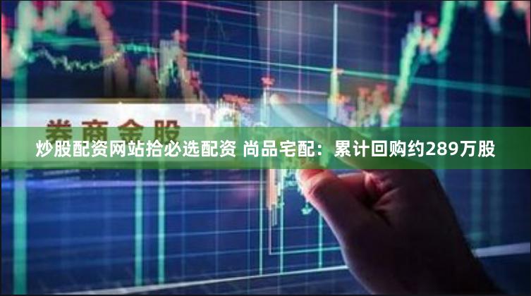 炒股配资网站拾必选配资 尚品宅配：累计回购约289万股
