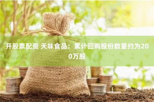 开股票配资 天味食品：累计回购股份数量约为200万股