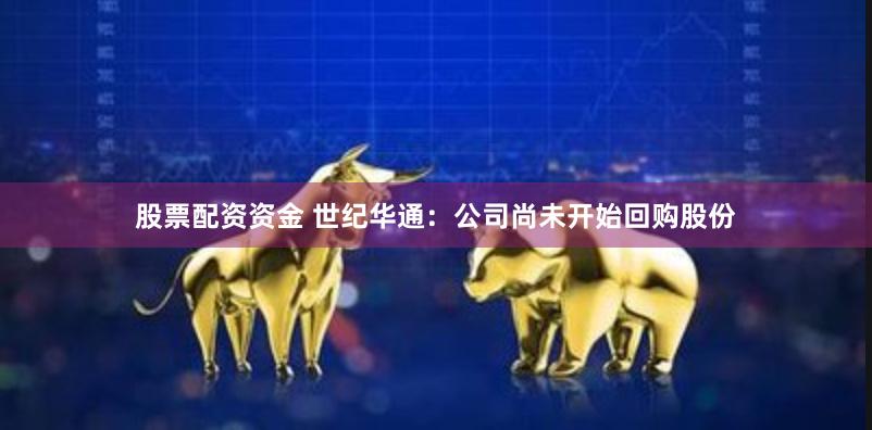 股票配资资金 世纪华通：公司尚未开始回购股份